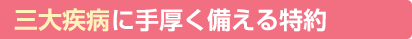 三大疾病に手厚く備える特約