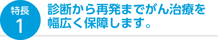 特長1 診断から再発までがん治療を幅広く保障します。