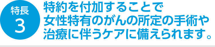 特長3 特約を付加することで女性特有のがんの所定の手術や治療に伴うケアに備えられます。