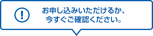 お申し込みいただけるか、今すぐご確認ください。