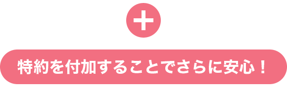 + 特約を付加することでさらに安心!