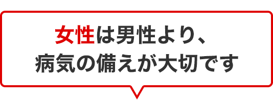 女性は男性より、病気やケガの備えが大切です
