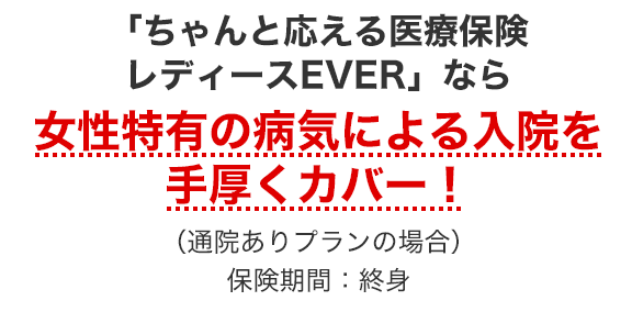 「ちゃんと応える医療保険レディースEVER」なら女性特有の病気による入院を手厚くカバー!(通院ありプランの場合)