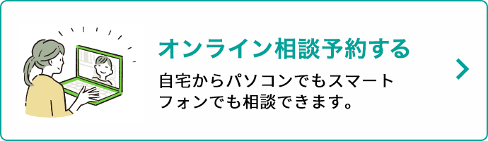 オンライン相談予約する 自宅からパソコンでもスマートフォンでも相談できます。