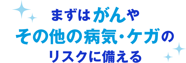 まずはがんやその他の病気・ケガのリスクに備える