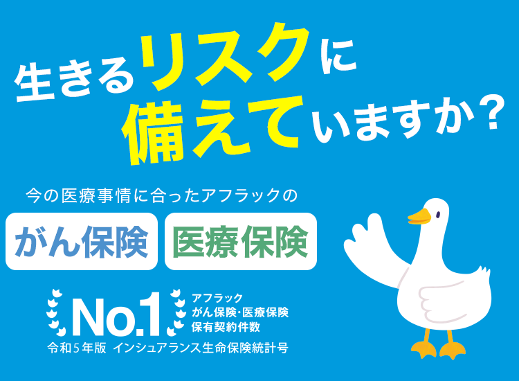 多くのお客さまに選ばれています！ 安心と信頼のアフラック がん保険・医療保険 保有契約件数No.1 ※令和4年版インシュアランス生命保険統計号 アフラックダック
