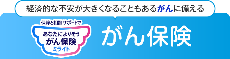 経済的な不安が大きくなることもあるがんに備える 保障と相談サポートで あなたによりそうがん保険 ミライト がん保険