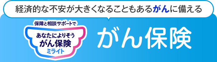 経済的な不安が大きくなることもあるがんに備える 保障と相談サポートで あなたによりそうがん保険 ミライト がん保険