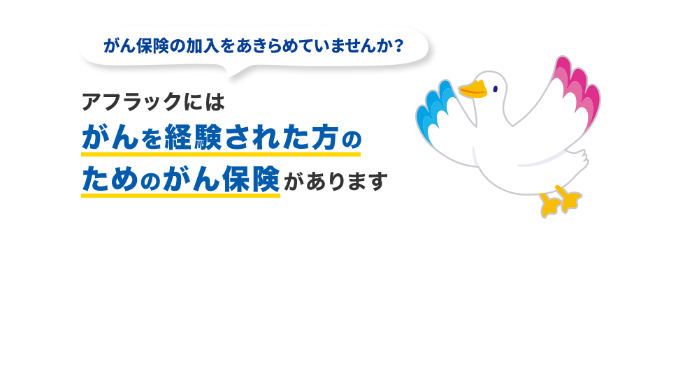 がん保険の加入をあきらめていませんか？ アフラックにはがんを経験された方のためのがん保険があります ミライトダック