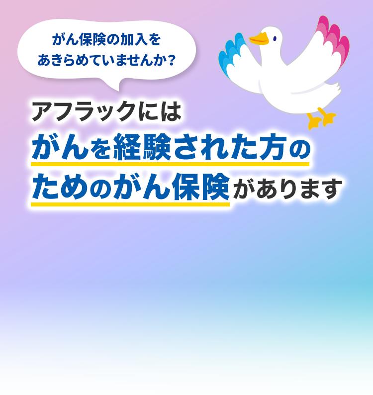 がん保険の加入をあきらめていませんか？ アフラックにはがんを経験された方のためのがん保険があります ミライトダック