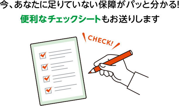 今、あなたに足りていない保障がパッと分かる！便利なチェックシートもお送りします CHECK!