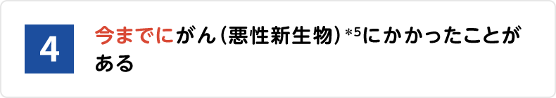 4.今までにがん(悪性新生物)*5にかかったことがある