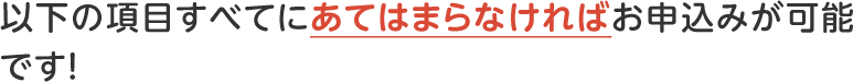 以下の項目すべてにあてはまらなければお申込みが可能です!