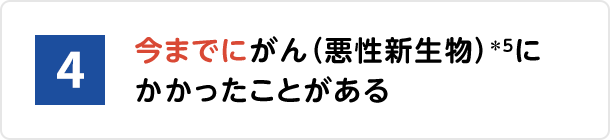 4.今までにがん(悪性新生物)*5にかかったことがある