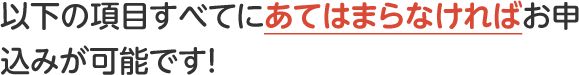 以下の項目すべてにあてはまらなければお申込みが可能です!