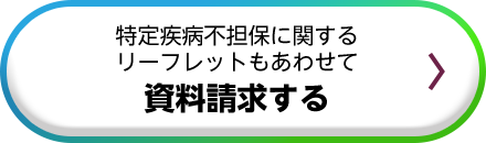 特定疾病不担保に関するリーフレットもあわせて資料請求する