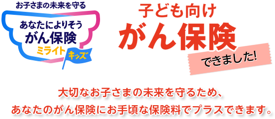 お子さまの未来を守る あなたによりそうがん保険 ミライトキッズ 子ども向けがん保険できました 大切なお子さまの未来を守るため、あなたのがん保険にお手頃な保険料でプラスできます。