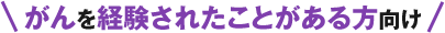 がんを経験されたことがある方向け