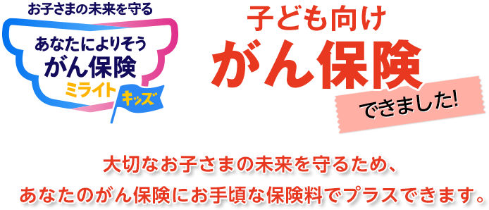 お子さまの未来を守る あなたによりそうがん保険 ミライトキッズ 子ども向けがん保険できました 大切なお子さまの未来を守るため、あなたのがん保険にお手頃な保険料でプラスできます。