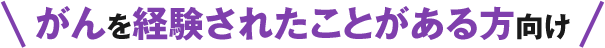 がんを経験されたことがある方向け