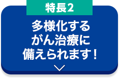 特長2 多様化するがん治療に備えられます！