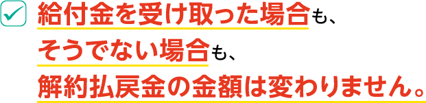 給付金を受け取った場合も、そうでない場合も、解約払戻金の金額は変わりません。
