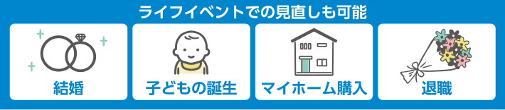 ライフイベントでの見直しも可能 結婚 子どもの誕生 マイホーム購入 退職