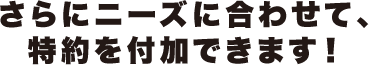 さらにニーズに合わせて、特約を付加できます！