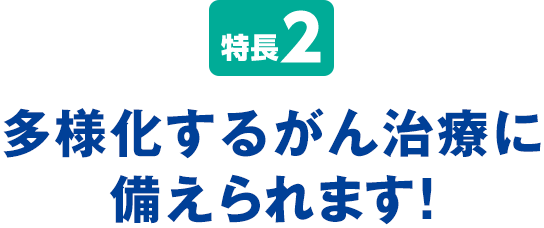 特長2 多様化するがん治療に備えられます！