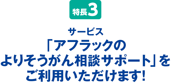 特長3 サービス「アフラックのよりそうがん相談サポート」をご利用いただけます！
