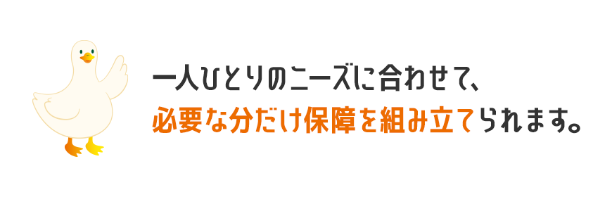 REASONダック 一人ひとりのニーズに合わせて、必要な分だけ保障を組み立てられます。