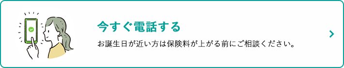 今すぐ電話する お誕生日が近い方は保険料が上がる前にご相談ください。
