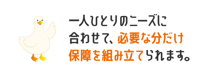 REASONダック 一人ひとりのニーズに合わせて、必要な分だけ保障を組み立てられます。