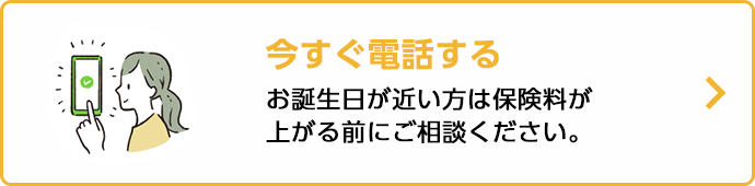 今すぐ電話する お誕生日が近い方は保険料が上がる前にご相談ください。