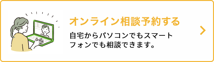 オンライン相談予約する 自宅からパソコンでもスマートフォンでも相談できます。