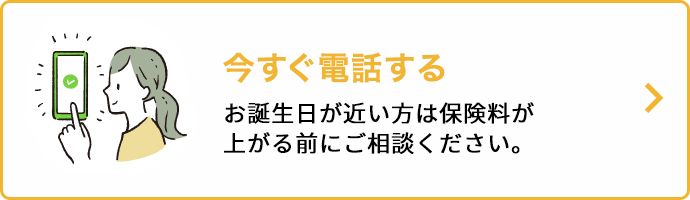 今すぐ電話する お誕生日が近い方は保険料が上がる前にご相談ください。