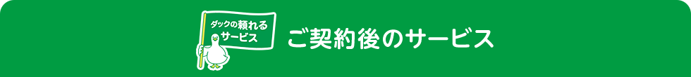 ダックの頼れるサービスダック ご契約後のサービス