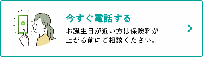 今すぐ電話する お誕生日が近い方は保険料が上がる前にご相談ください。