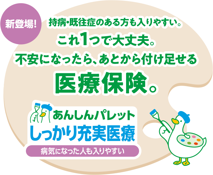 持病・既往症のある方も入りやすい。これ1つで大丈夫。不安になったらあとから付け足せる医療保険。あんしんパレット　しっかり充実医療 病気になった人も入りやすい　パレットダック