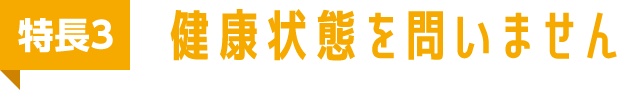 特長3 健康状態を問いません