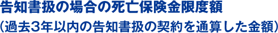 告知書扱の場合の死亡保険金限度額（過去3年以内の告知書扱の契約を通算した金額）