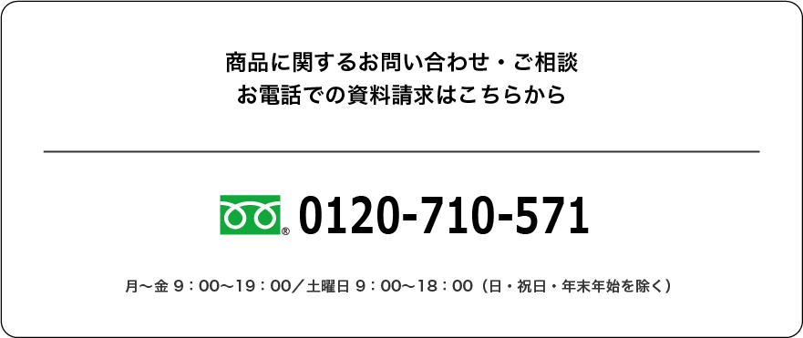 商品に関するお問い合わせ・ご相談 お電話での資料請求はこちらから 0120-710-571 月~金 9:00~19:00/土曜日 9:00~18:00 (日・祝日・年末年始を除く)