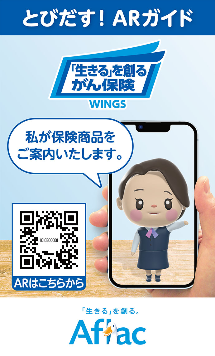 とびだす！ARガイド 「生きる」を創るがん保険WINGS 私が保険商品をご案内いたします。 ARはこちらから 「生きる」を創る。 Aflac