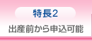 特長2 出産前から申込可能