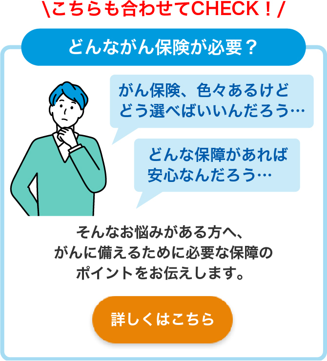 こちらも合わせてCHECK！ どんながん保険が必要？ がん保険、色々あるけどどう選べばいいんだろう・・・ どんな保障があれば安心なんだろう・・・ そんなお悩みがある方へ、がんに備えるために必要な保障のポイントをお伝えします。