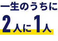 一生のうちに2人に1人