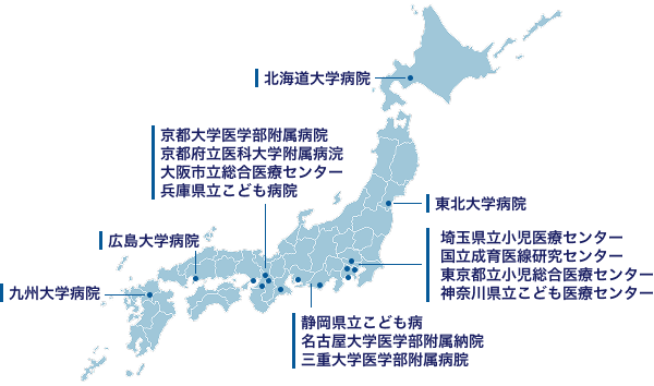 北海道大学病院 京都大学医学部附属病院 京都府立医科大学附属病浣 大阪市立総合医療センター 兵庫県立こども病院 東北大学病院 埼玉県立小児医療センター 国立成育医線研究センター 東京都立小児総合医療センター 神奈川県立こども医療センター 静岡県立こども病 名古屋大学医学部附属納院 三重大学医学部附属病脘 広島大学病院 九州大学病院