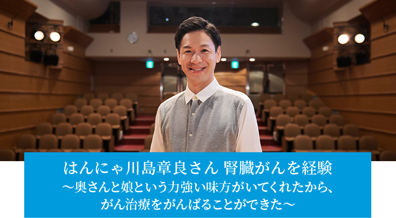 はんにゃ川島章良さん　腎臓がんを経験　〜奥さんと娘という力強い味方がいてくれたから、がん治療をがんばることができた〜