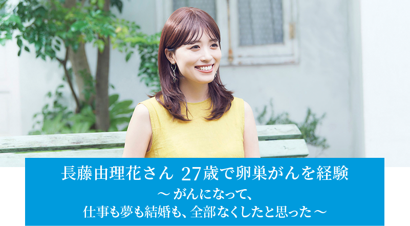 長藤由理花さん　27歳で卵巣がんを経験　～がんになって、仕事も夢も結婚も、全部なくしたと思った～