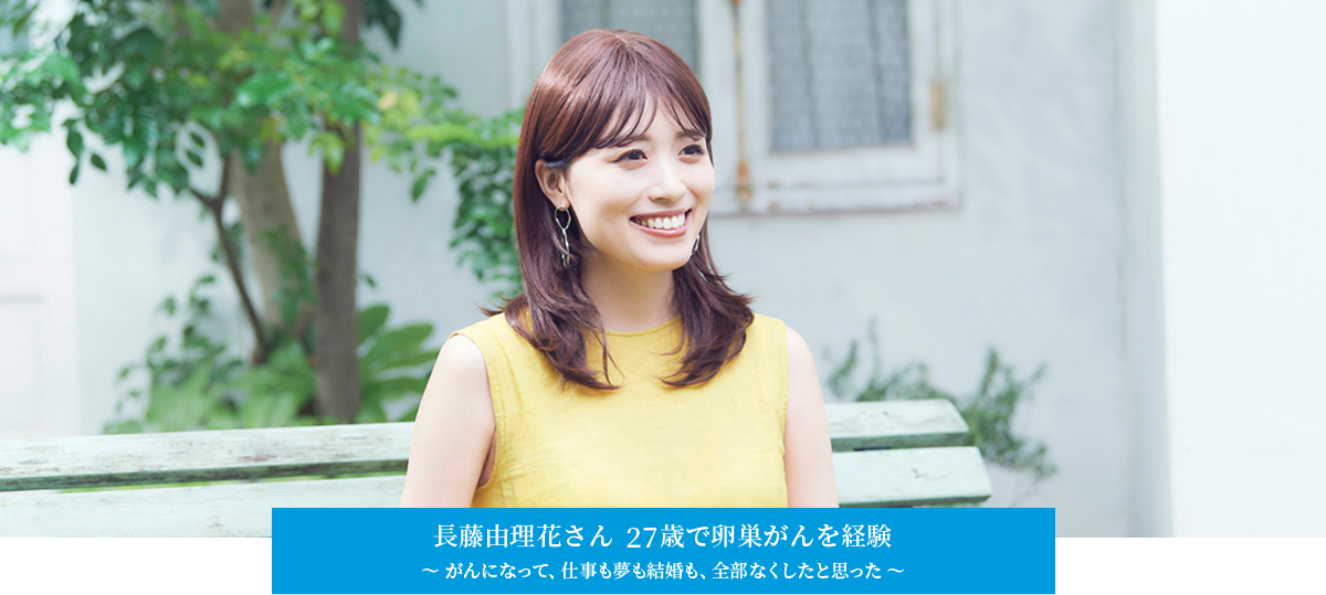 長藤由理花さん　27歳で卵巣がんを経験　～がんになって、仕事も夢も結婚も、全部なくしたと思った～